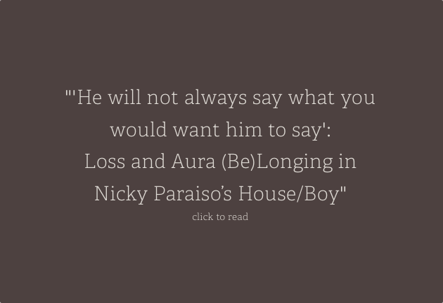 He will not always say what you would want him to say: Loss and Aura (Be)Longing in Nicky Paraiso’s House/Boy